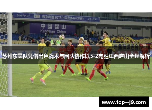 苏州东吴队凭借出色战术与团队协作以5-2完胜江西庐山全程解析 苏州东吴队凭借出色战术与团队协作以5-2完胜江西庐山全程解析