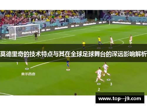 莫德里奇的技术特点与其在全球足球舞台的深远影响解析