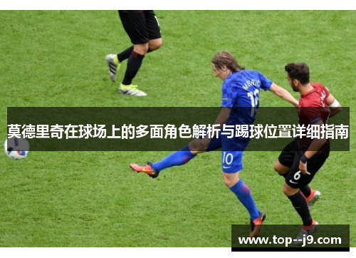 莫德里奇在球场上的多面角色解析与踢球位置详细指南