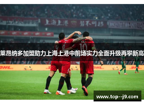 莱昂纳多加盟助力上海上港中前场实力全面升级再攀新高