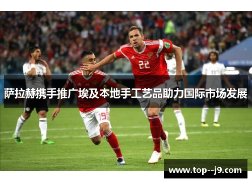 萨拉赫携手推广埃及本地手工艺品助力国际市场发展