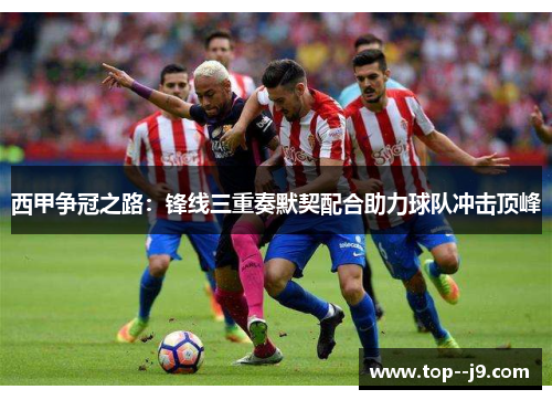 西甲争冠之路：锋线三重奏默契配合助力球队冲击顶峰