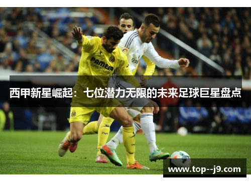 西甲新星崛起：七位潜力无限的未来足球巨星盘点