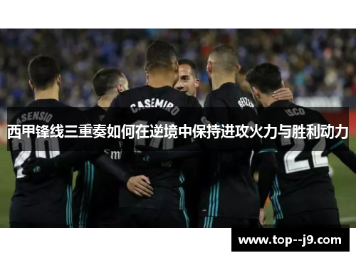 西甲锋线三重奏如何在逆境中保持进攻火力与胜利动力