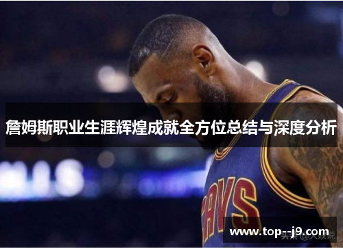 詹姆斯职业生涯辉煌成就全方位总结与深度分析