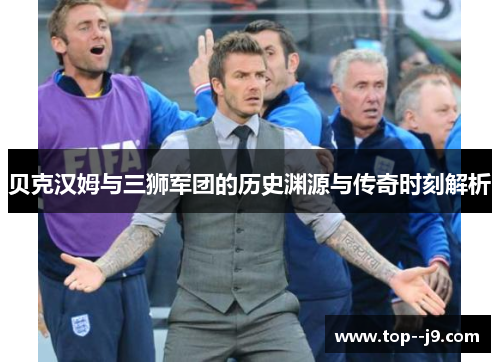 贝克汉姆与三狮军团的历史渊源与传奇时刻解析