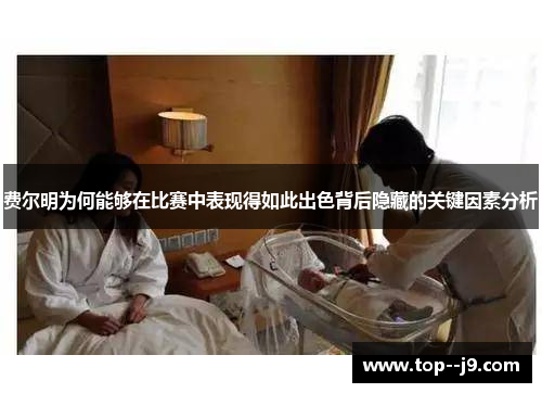 费尔明为何能够在比赛中表现得如此出色背后隐藏的关键因素分析