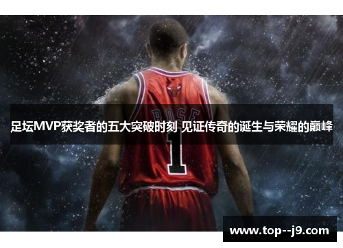 足坛MVP获奖者的五大突破时刻 见证传奇的诞生与荣耀的巅峰