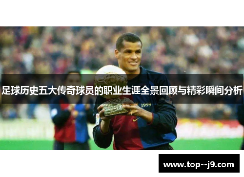 足球历史五大传奇球员的职业生涯全景回顾与精彩瞬间分析