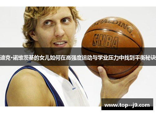 迪克·诺维茨基的女儿如何在高强度运动与学业压力中找到平衡秘诀