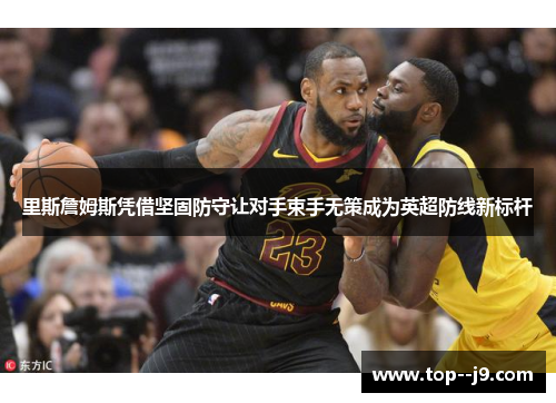 里斯詹姆斯凭借坚固防守让对手束手无策成为英超防线新标杆