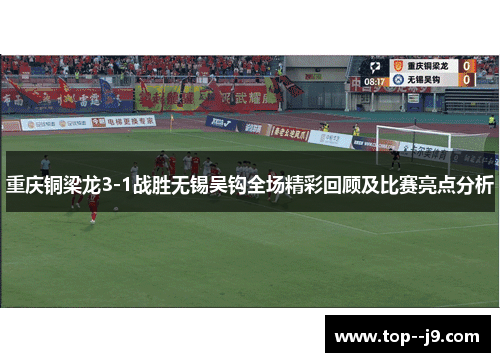 重庆铜梁龙3-1战胜无锡吴钩全场精彩回顾及比赛亮点分析