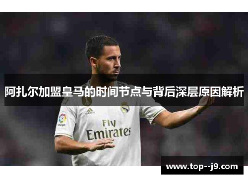 阿扎尔加盟皇马的时间节点与背后深层原因解析