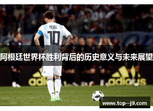 阿根廷世界杯胜利背后的历史意义与未来展望