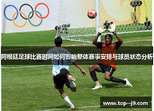 阿根廷足球比赛时间如何影响整体赛事安排与球员状态分析
