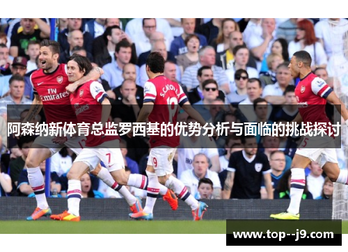 阿森纳新体育总监罗西基的优势分析与面临的挑战探讨