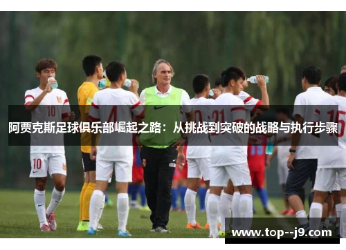 阿贾克斯足球俱乐部崛起之路：从挑战到突破的战略与执行步骤