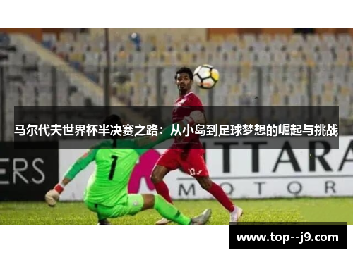 马尔代夫世界杯半决赛之路：从小岛到足球梦想的崛起与挑战