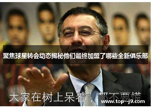 聚焦球星转会动态揭秘他们最终加盟了哪些全新俱乐部