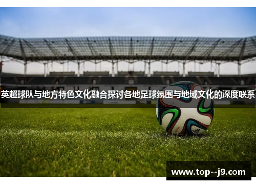 英超球队与地方特色文化融合探讨各地足球氛围与地域文化的深度联系