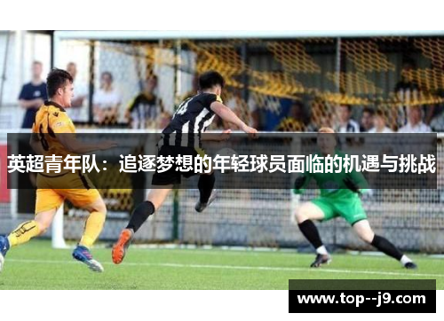 英超青年队：追逐梦想的年轻球员面临的机遇与挑战