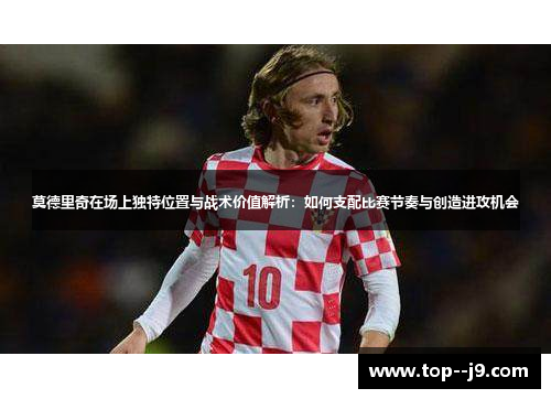 莫德里奇在场上独特位置与战术价值解析：如何支配比赛节奏与创造进攻机会