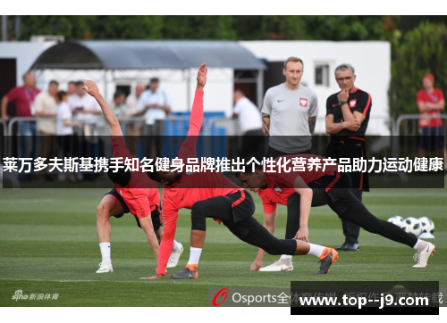 莱万多夫斯基携手知名健身品牌推出个性化营养产品助力运动健康