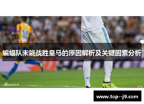 蝙蝠队未能战胜皇马的原因解析及关键因素分析