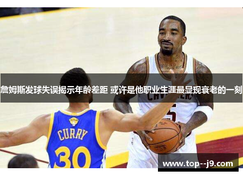 詹姆斯发球失误揭示年龄差距 或许是他职业生涯最显现衰老的一刻