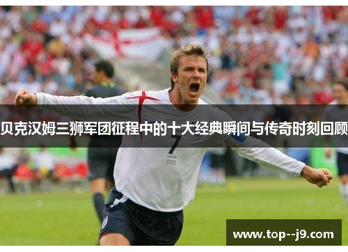 贝克汉姆三狮军团征程中的十大经典瞬间与传奇时刻回顾