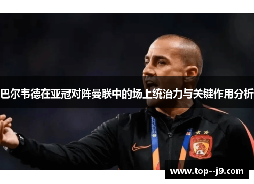 巴尔韦德在亚冠对阵曼联中的场上统治力与关键作用分析