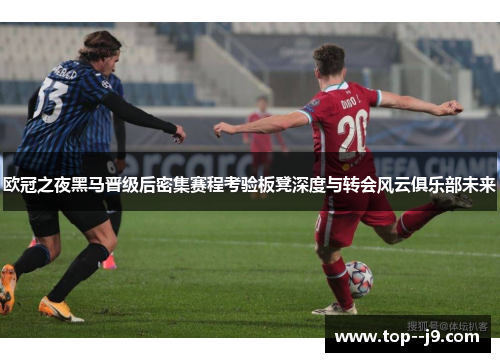 欧冠之夜黑马晋级后密集赛程考验板凳深度与转会风云俱乐部未来