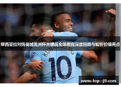 穆西亚拉对阵曼城美洲杯关键战全场表现深度回顾与解析价值亮点