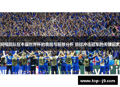 阿根廷队在本届世界杯的表现与前景分析 目标冲击冠军的关键因素
