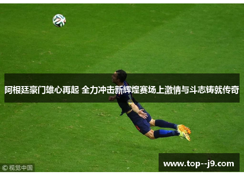 阿根廷豪门雄心再起 全力冲击新辉煌赛场上激情与斗志铸就传奇