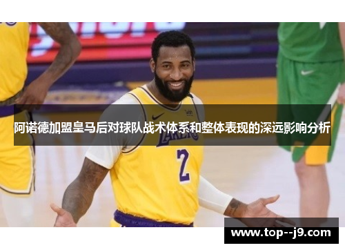 阿诺德加盟皇马后对球队战术体系和整体表现的深远影响分析