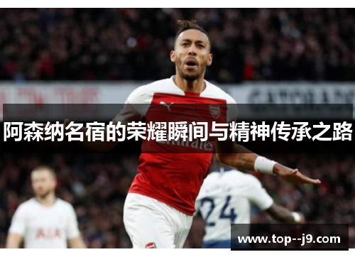 阿森纳名宿的荣耀瞬间与精神传承之路