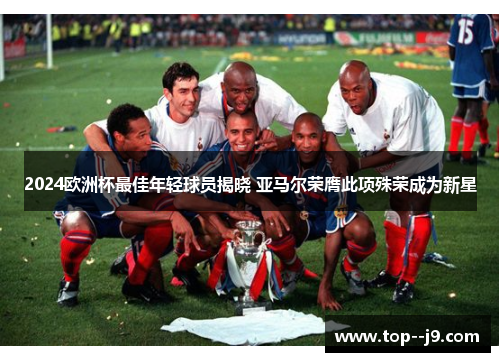 2024欧洲杯最佳年轻球员揭晓 亚马尔荣膺此项殊荣成为新星