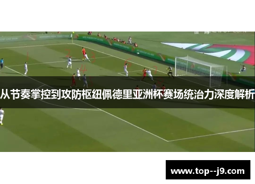 从节奏掌控到攻防枢纽佩德里亚洲杯赛场统治力深度解析