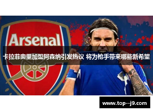 卡拉菲奥里加盟阿森纳引发热议 将为枪手带来哪些新希望