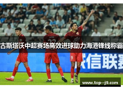 古斯塔沃中超赛场高效进球助力海港锋线称霸
