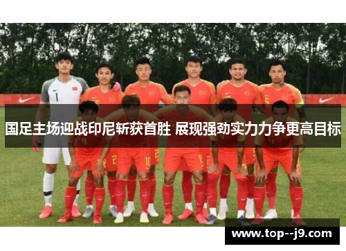 国足主场迎战印尼斩获首胜 展现强劲实力力争更高目标