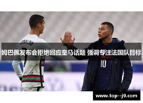 姆巴佩发布会拒绝回应皇马话题 强调专注法国队目标