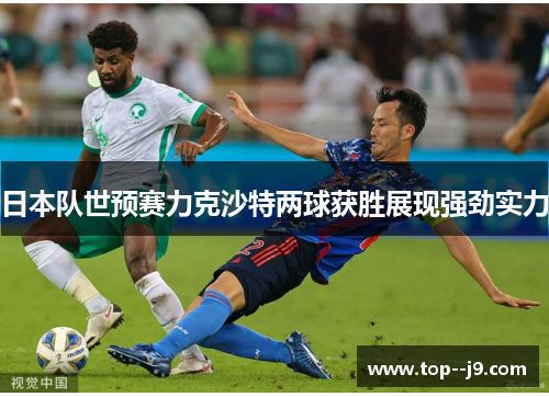 日本队世预赛力克沙特两球获胜展现强劲实力