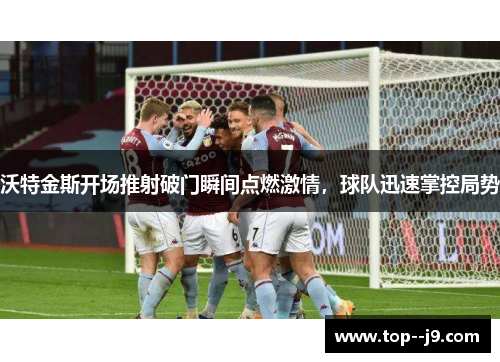 沃特金斯开场推射破门瞬间点燃激情,球队迅速掌控局势 沃特金斯开场推射破门瞬间点燃激情,球队迅速掌控局势