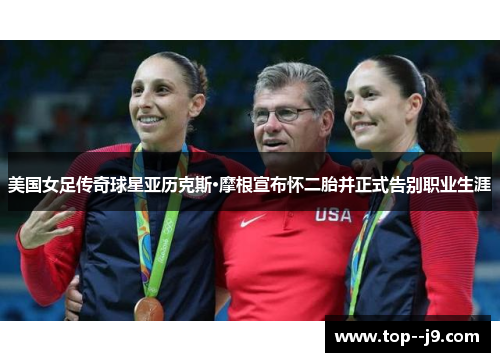 美国女足传奇球星亚历克斯·摩根宣布怀二胎并正式告别职业生涯 美国女足传奇球星亚历克斯·摩根宣布怀二胎并正式告别职业生涯