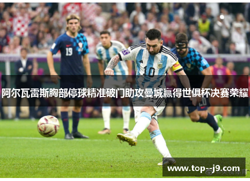 阿尔瓦雷斯胸部停球精准破门助攻曼城赢得世俱杯决赛荣耀