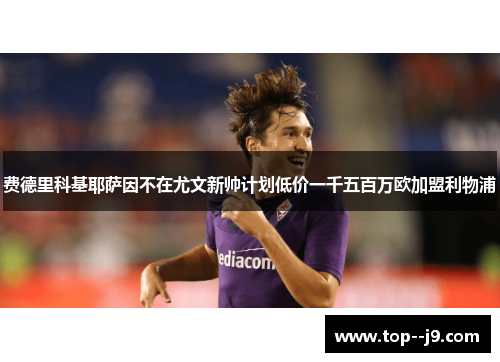 费德里科基耶萨因不在尤文新帅计划低价一千五百万欧加盟利物浦 费德里科基耶萨因不在尤文新帅计划低价一千五百万欧加盟利物浦