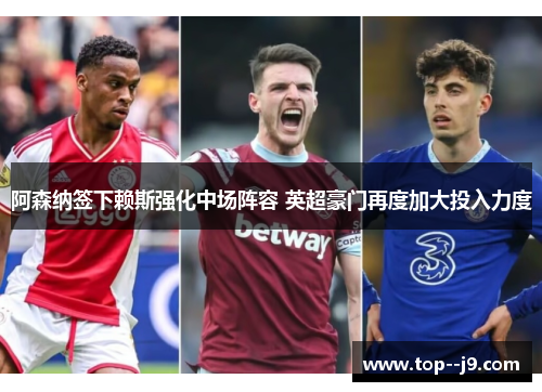 阿森纳签下赖斯强化中场阵容 英超豪门再度加大投入力度 阿森纳签下赖斯强化中场阵容 英超豪门再度加大投入力度