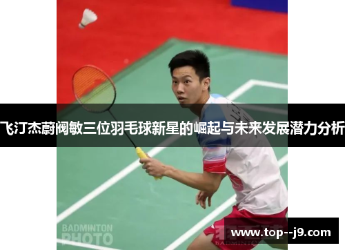 飞汀杰蔚阀敏三位羽毛球新星的崛起与未来发展潜力分析